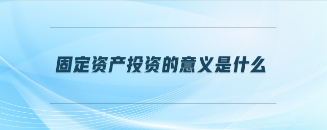 固定資產(chǎn)投資的意義是什么 固定資產(chǎn)投資的意義是什么