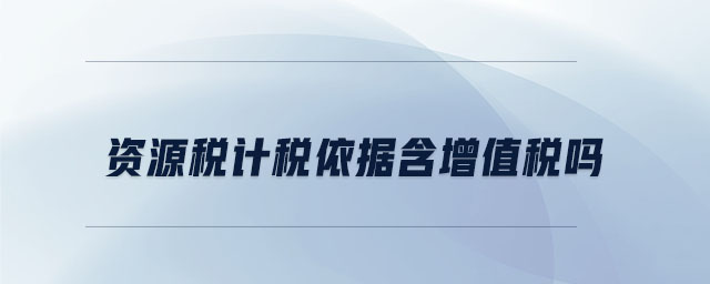 資源稅計(jì)稅依據(jù)含增值稅嗎