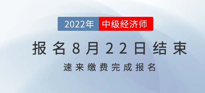 2022年中級(jí)經(jīng)濟(jì)師報(bào)名8月22日結(jié)束，速速繳費(fèi)完成報(bào)考！