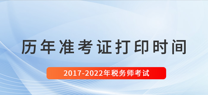 稅務(wù)師歷年準(zhǔn)考證打印時(shí)間匯總（2017-2022）