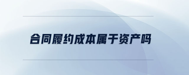 合同履約成本屬于資產(chǎn)嗎 合同履約成本屬于資產(chǎn)嗎