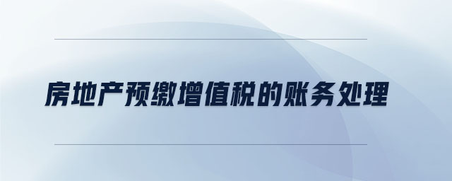 房地產(chǎn)預(yù)繳增值稅的賬務(wù)處理 房地產(chǎn)預(yù)繳增值稅的賬務(wù)處理