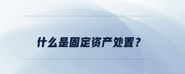 什么是固定資產(chǎn)處置？
