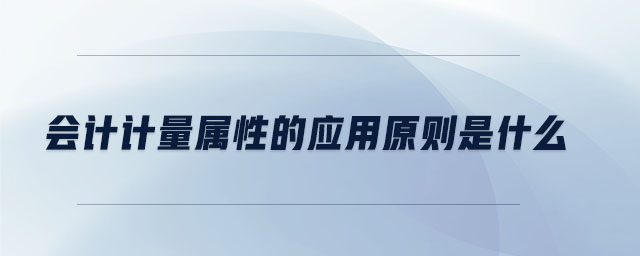 會(huì)計(jì)計(jì)量屬性的應(yīng)用原則是什么