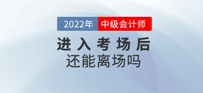 2022年中級(jí)會(huì)計(jì)考試進(jìn)入考場(chǎng)后還能離場(chǎng)嗎？