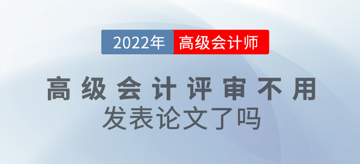 考生關(guān)注！2022年高級(jí)會(huì)計(jì)師評(píng)審不用發(fā)表論文了嗎？