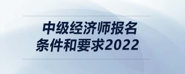 中級經(jīng)濟(jì)師報(bào)名條件和要求2022