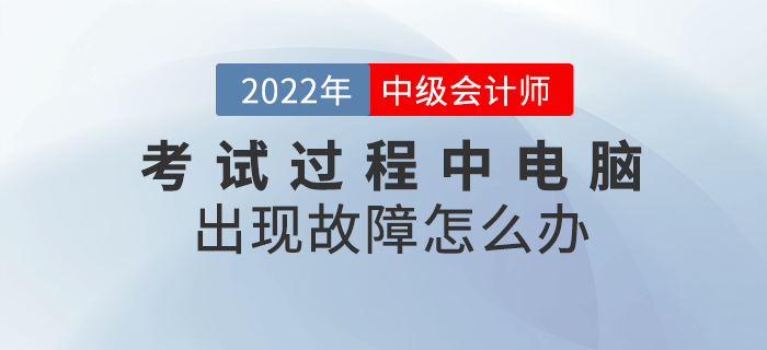 2022年中級會計考試過程中電腦出現(xiàn)故障怎么辦？