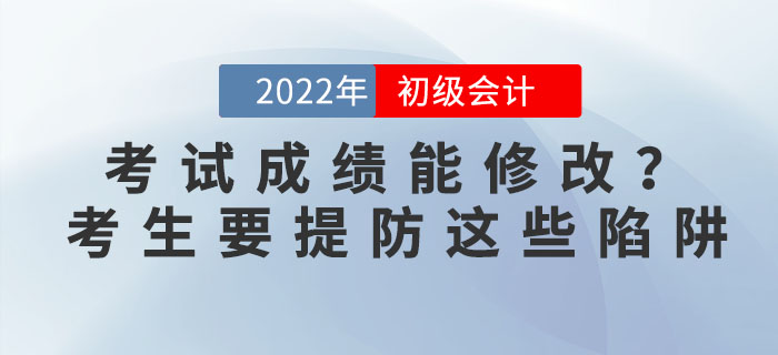 2022年初級會計考試成績能修改？考生要提防這些陷阱！