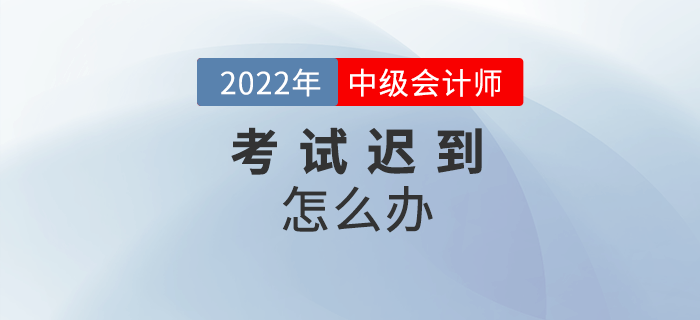 2022年中級會計考試遲到了怎么辦？