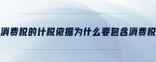 消費稅的計稅依據(jù)為什么要包含消費稅 消費稅的計稅依據(jù)為什么要包含消費稅