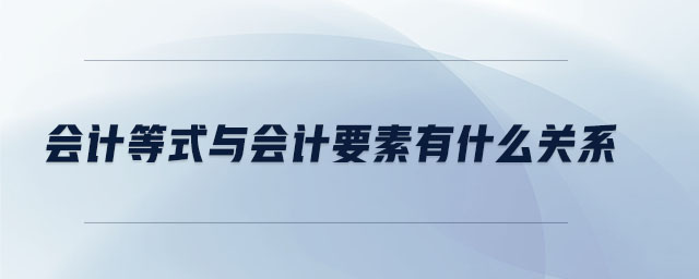 會(huì)計(jì)等式與會(huì)計(jì)要素有什么關(guān)系