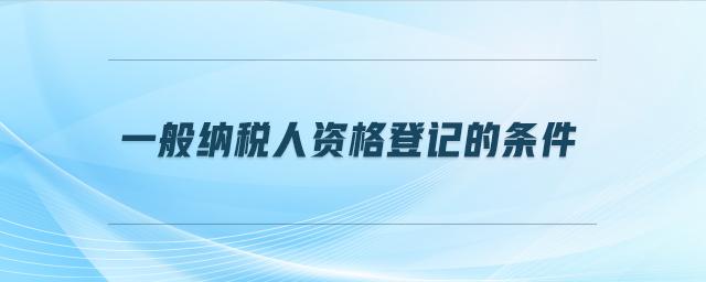 一般納稅人資格登記的條件 一般納稅人資格登記的條件