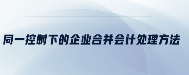 同一控制下的企業(yè)合并會計處理方法