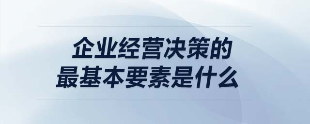 企業(yè)經(jīng)營決策的最基本要素是什么