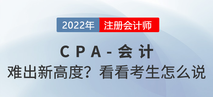 2022年cpa會(huì)計(jì)“難”出新高度？來(lái)看看考生怎么說(shuō)