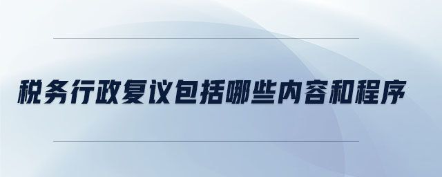 稅務行政復議包括哪些內(nèi)容和程序 稅務行政復議包括哪些內(nèi)容和程序