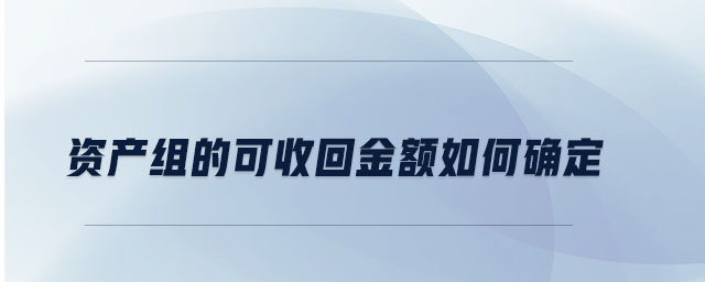 資產(chǎn)組的可收回金額如何確定 資產(chǎn)組的可收回金額如何確定