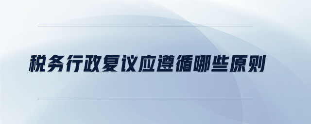 稅務行政復議應遵循哪些原則 稅務行政復議應遵循哪些原則