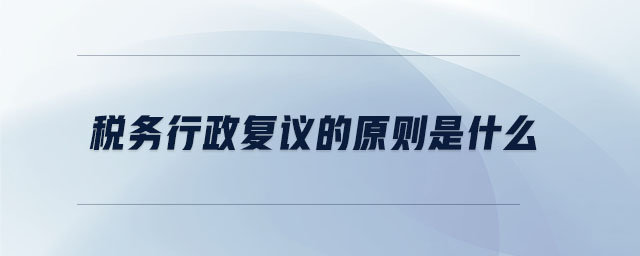 稅務(wù)行政復(fù)議的原則是什么 稅務(wù)行政復(fù)議的原則是什么