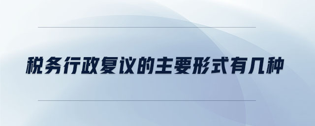 稅務(wù)行政復(fù)議的主要形式有幾種