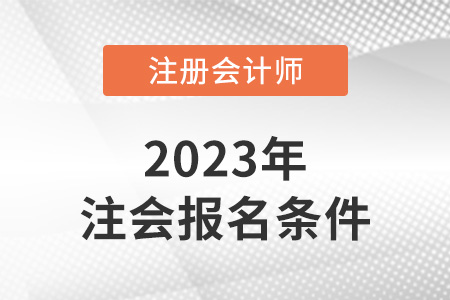 2023年注冊會計師報考條件和時間明確了嗎？
