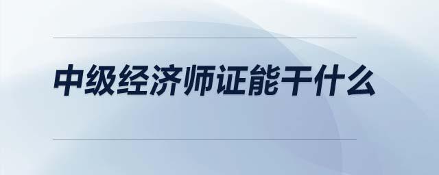 中級(jí)經(jīng)濟(jì)師證能干什么