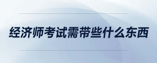 經(jīng)濟(jì)師考試需帶些什么東西