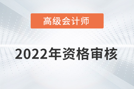 湖南2022年高級會計(jì)師資格審核方式：考后資格復(fù)審