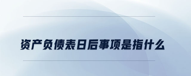 資產(chǎn)負債表日后事項是指什么 資產(chǎn)負債表日后事項是指什么