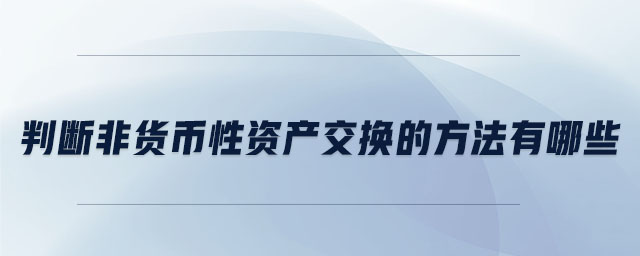 判斷非貨幣性資產(chǎn)交換的方法有哪些