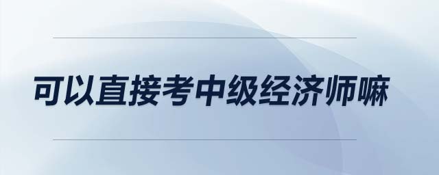 可以直接考中級(jí)經(jīng)濟(jì)師嘛