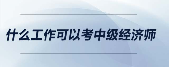 什么工作可以考中級經(jīng)濟師