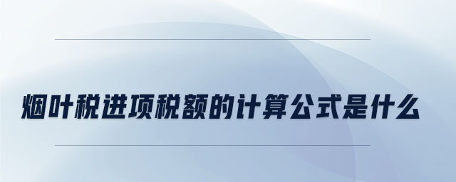 煙葉稅進項稅額的計算公式是什么 煙葉稅進項稅額的計算公式是什么