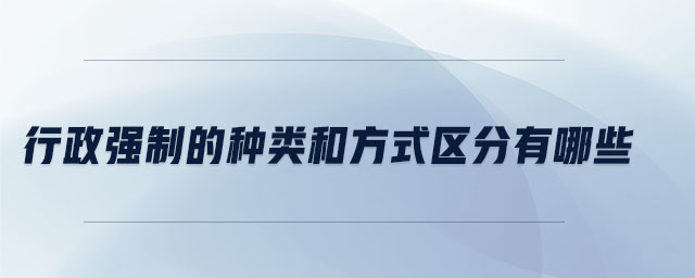 行政強制的種類和方式區(qū)分有哪些 行政強制的種類和方式區(qū)分有哪些
