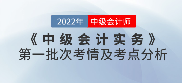2022年《中級會計實務》考試第一批次考情及考點分析