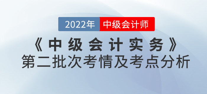 2022年《中級會計實(shí)務(wù)》考試第二批次考情及考點(diǎn)分析