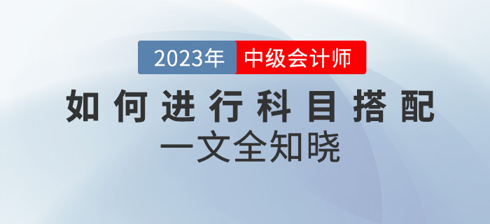 2023年中級(jí)會(huì)計(jì)考試如何進(jìn)行科目搭配？一文全知曉！