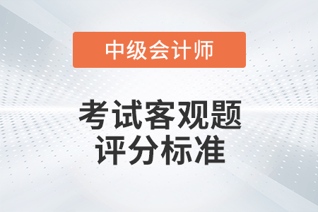 2022年中級會計考試客觀題評分標(biāo)準(zhǔn)是什么？