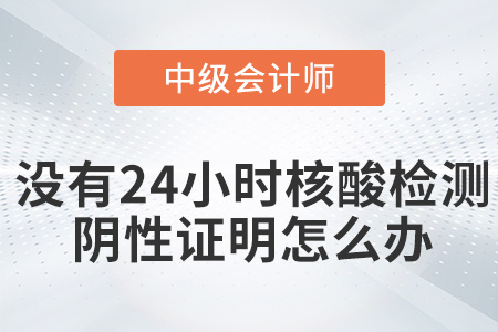 參加2022年中級會計考試沒有24小時核酸檢測陰性證明怎么辦？