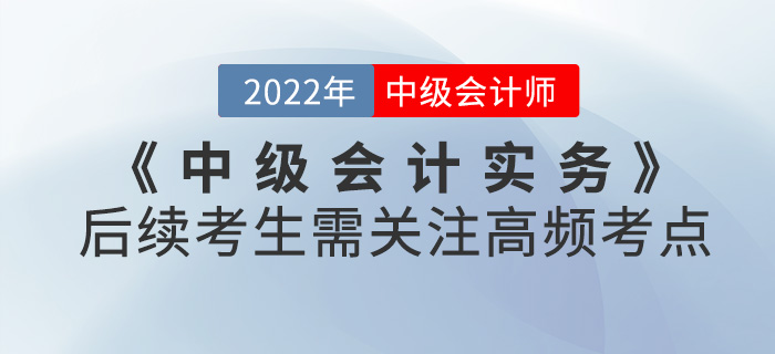 中級會計實務(wù)第一批次考試已結(jié)束！后續(xù)考生需關(guān)注高頻考點請查收！