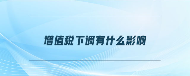 增值稅下調(diào)有什么影響 增值稅下調(diào)有什么影響