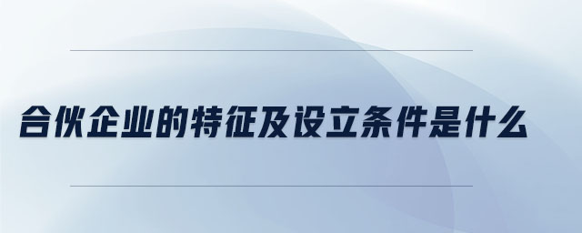 合伙企業(yè)的特征及設(shè)立條件是什么 合伙企業(yè)的特征及設(shè)立條件是什么