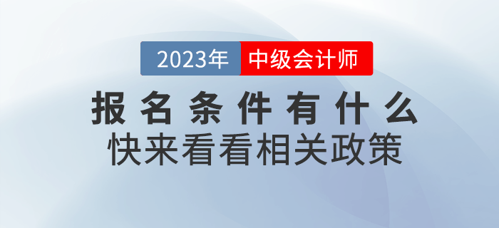 2023年中級(jí)會(huì)計(jì)職稱考試報(bào)名條件有什么？快來(lái)看看相關(guān)政策！