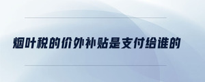 煙葉稅的價(jià)外補(bǔ)貼是支付給誰(shuí)的
