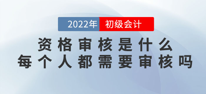 2022年初級會計資格審核是什么？每個人都需要審核嗎？