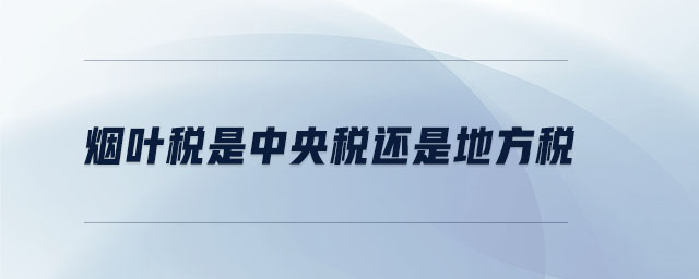 煙葉稅是中央稅還是地方稅 煙葉稅是中央稅還是地方稅