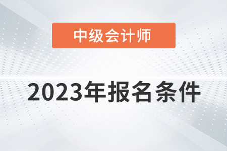 2023中級(jí)會(huì)計(jì)師報(bào)考需要什么條件？