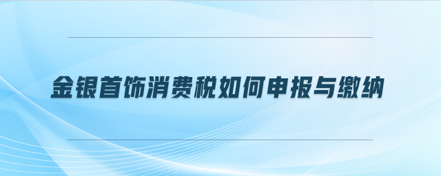 金銀首飾消費(fèi)稅如何申報(bào)與繳納 金銀首飾消費(fèi)稅如何申報(bào)與繳納