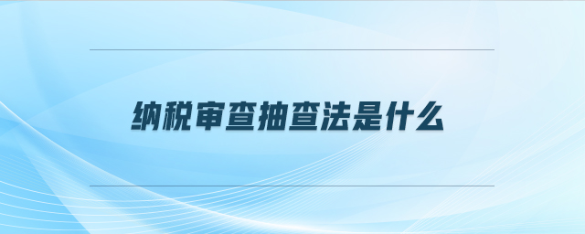 納稅審查抽查法是什么 納稅審查抽查法是什么